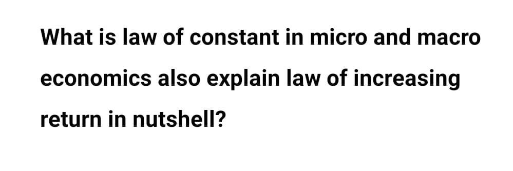 What is law of constant in micro and macro
economics also explain law of increasing
return in nutshell?

