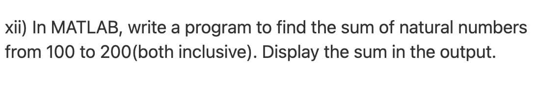 xii) In MATLAB, write a program to find the sum of natural numbers
from 100 to 200(both inclusive). Display the sum in the output.
