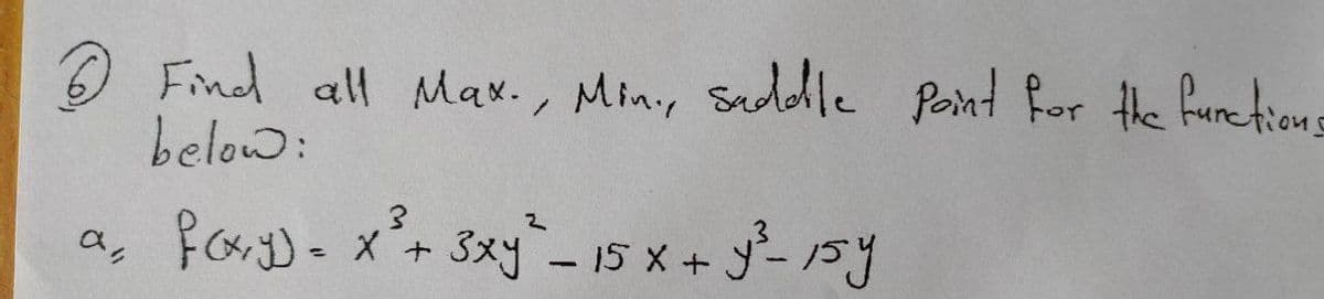 6 Find all Max., Min., saddle point for the functions
below:
3
a foxy) = x² + 3xy² - 15 x + y²-15 y
1