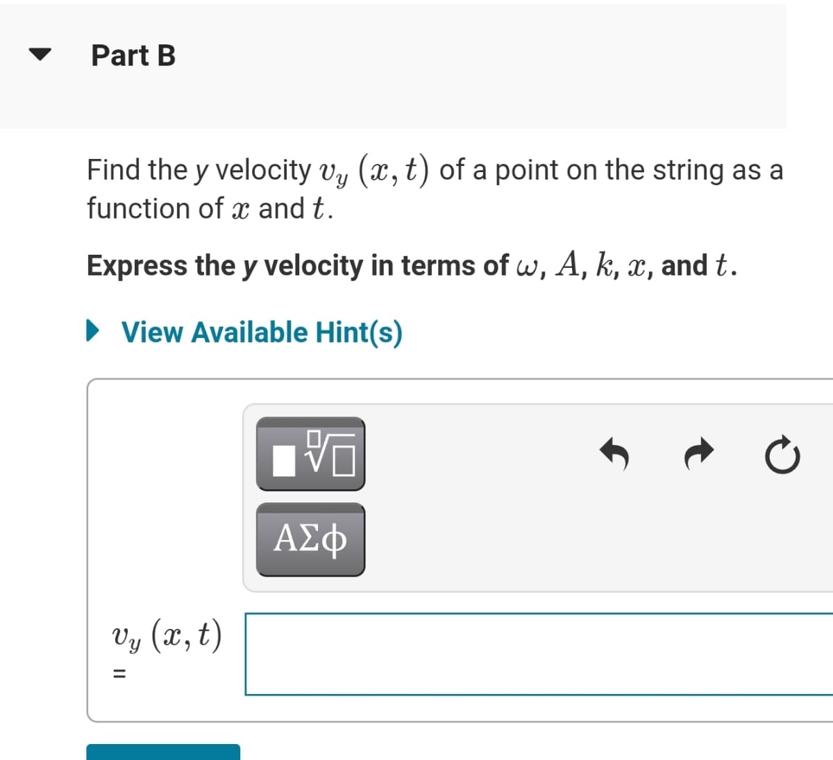 Part B
Find the y velocity vy (x, t) of a point on the string as a
function of x and t.
Express the y velocity in terms of w, A, k, x, and t.
• View Available Hint(s)
ΑΣφ
Vy (x, t)
%3D
