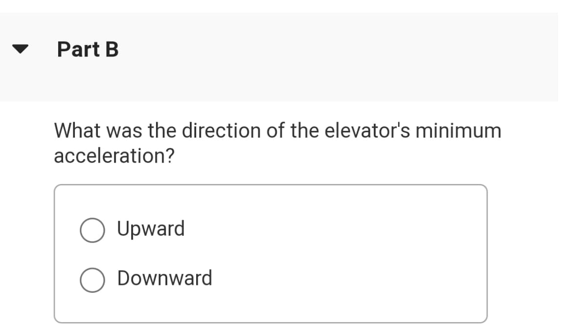 Part B
What was the direction of the elevator's minimum
acceleration?
Upward
Downward
