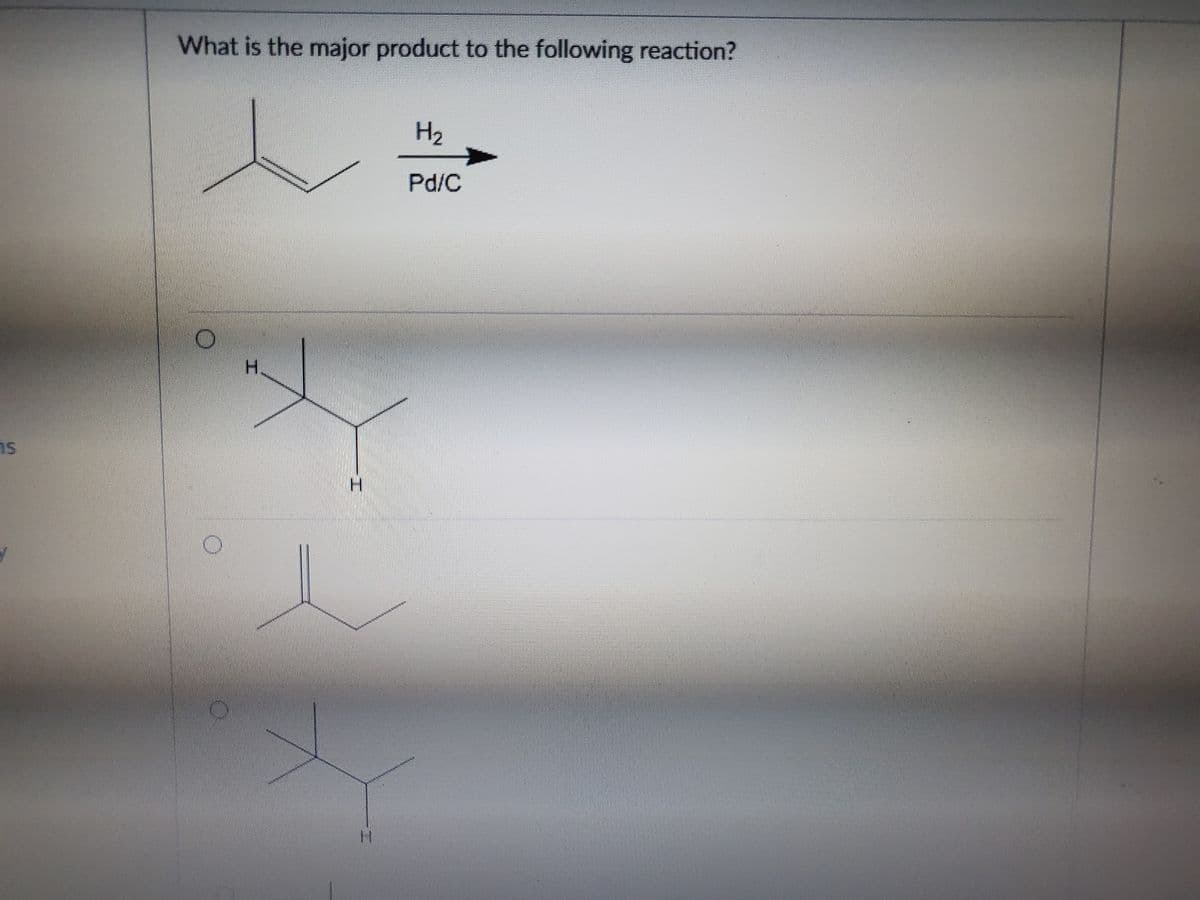 What is the major product to the following reaction?
H2
Pd/C
H.
H.
