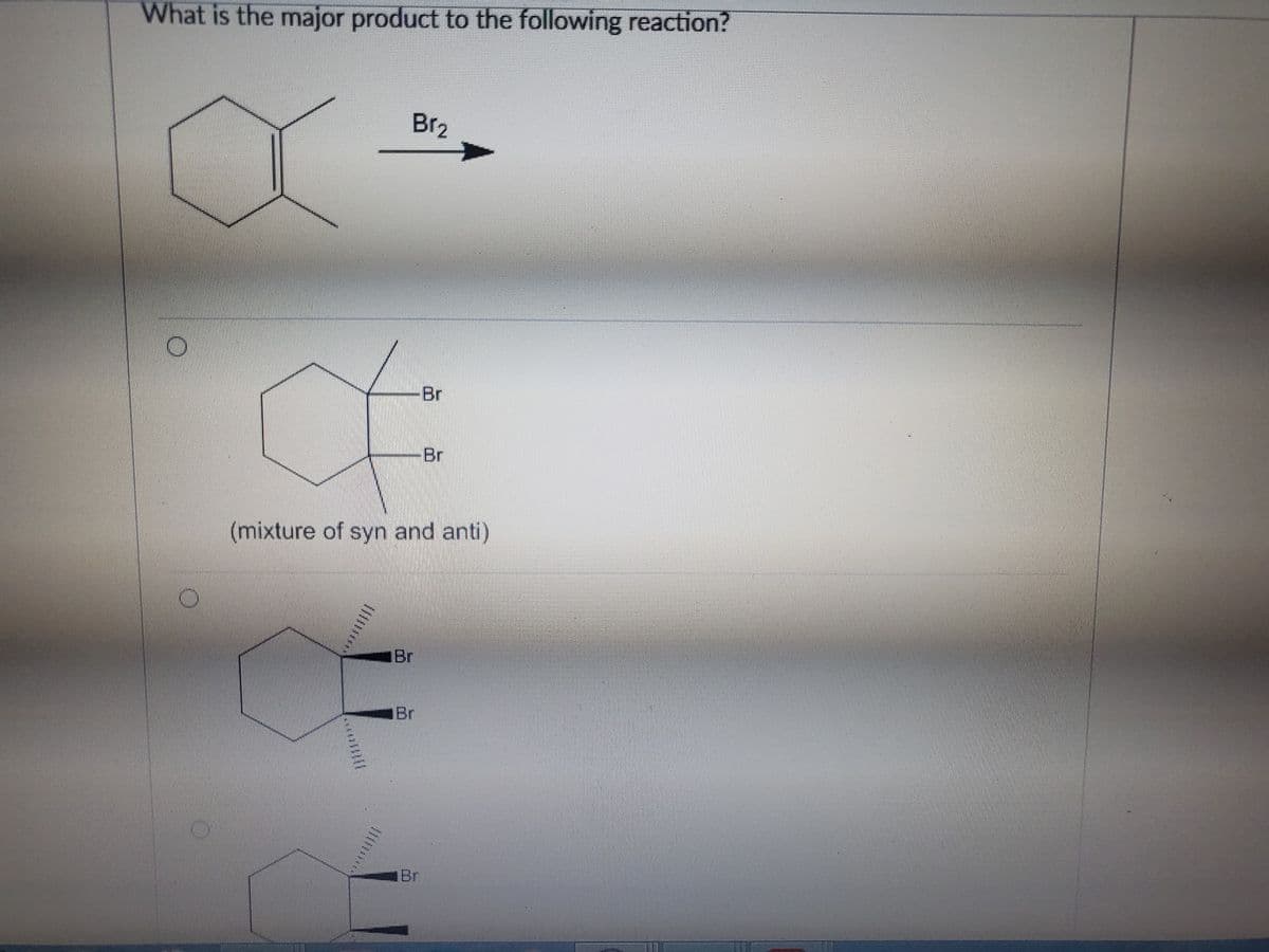 What is the major product to the following reaction?
Br2
Br
Br
(mixture of syn and anti)
Br
Br
Br
