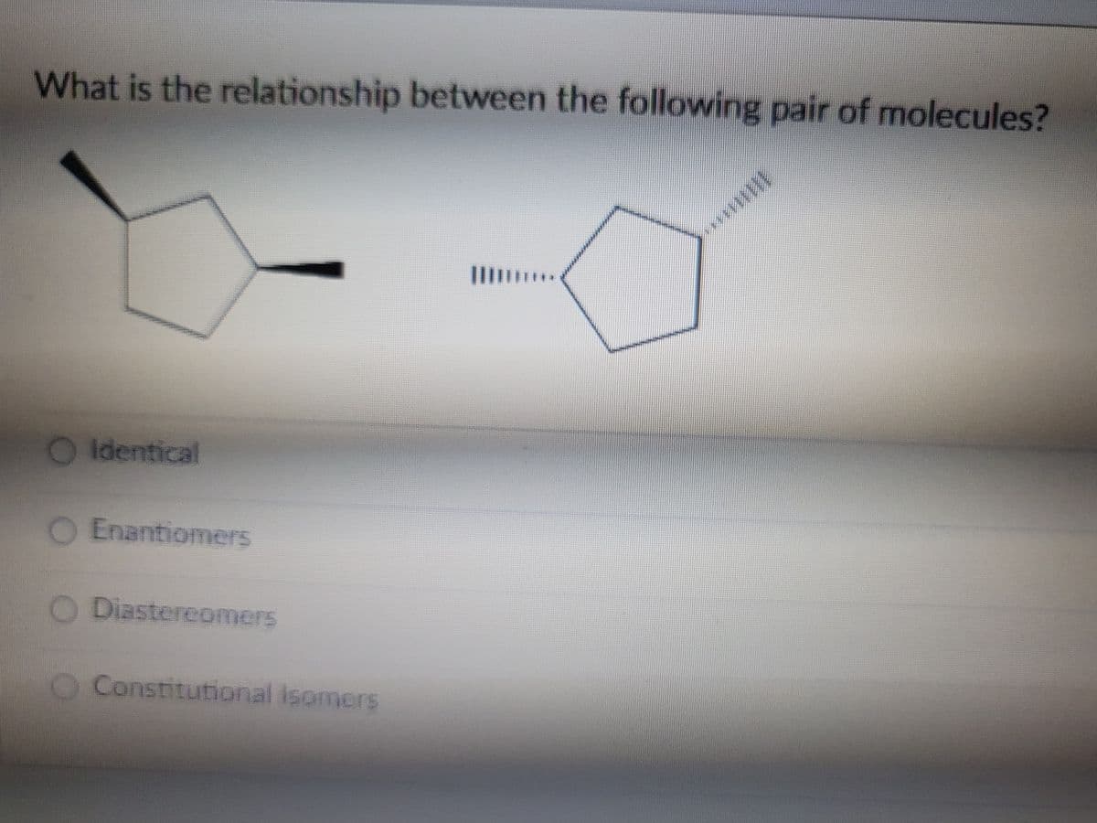 What is the relationship between the following pair of molecules?
O Identical
O Enantiomers
O Diastereomers
O Constitutional isomers
