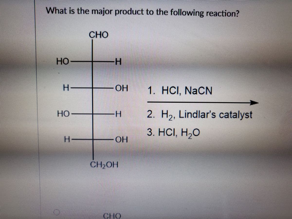 What is the major product to the following reaction?
CHO
но-
H-
OH
1. HCI, NaCN
но
2. H2, Lindlar's catalyst
3. НСІ, Н,О
H-
OH
CH2OH
CHO
工
工
