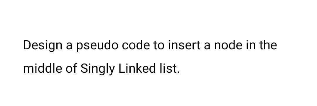 Design a pseudo code to insert a node in the
middle of Singly Linked list.
