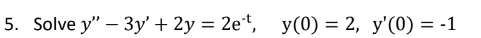 5. Solve y" - 3y' + 2y = 2et, y(0) = 2, y'(0) = -1