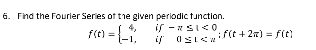 6. Find the Fourier Series of the given periodic function.
(t) = {_₁)
4, if - π ≤ t <0
if 0≤t<n
-1,
;f(t + 2π) = f(t)