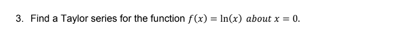 3. Find a Taylor series for the function f(x) = ln(x) about x = 0.