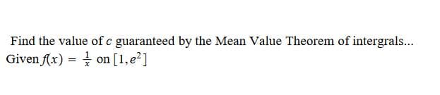 Find the value of c guaranteed by the Mean Value Theorem of intergrals...
Given (x) = on [1,e²]
