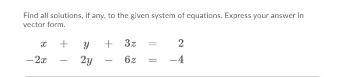 Find all solutions, if any, to the given system of equations. Express your answer in
vector form.
+
3z
2
%3D
- 2x
2y
6z
-4
-

