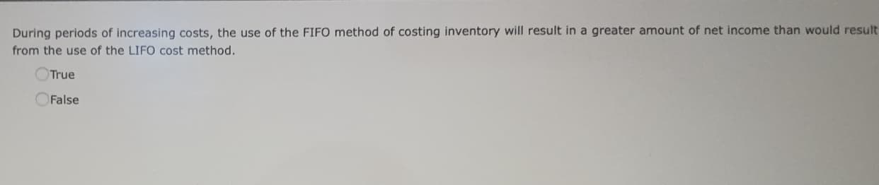 During periods of increasing costs, the use of the FIFO method of costing inventory will result in a greater amount of net income than would result
from the use of the LIFO cost method.
True
False

