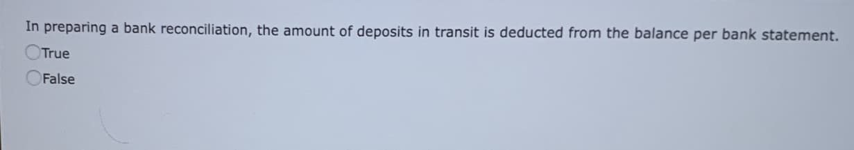 In preparing a bank reconciliation, the amount of deposits in transit is deducted from the balance per bank statement.
True
False
