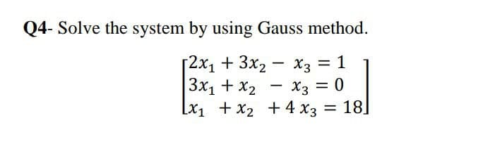 Q4- Solve the system by using Gauss method.
Г2х, + 3х2 — хз 3D1
3x1 + x2 - x3 = 0
[x1 +x2 +4 x3 = 18]
-
