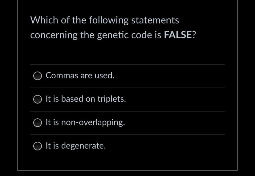 Which of the following statements
concerning the genetic code is FALSE?
Commas are used.
O It is based on triplets.
O It is non-overlapping.
O It is degenerate.