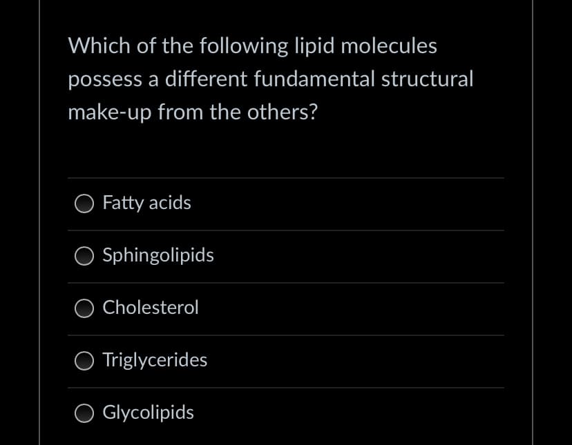 Which of the following lipid molecules
possess a different fundamental structural
make-up from the others?
Fatty acids
Sphingolipids
O Cholesterol
O Triglycerides
O Glycolipids
