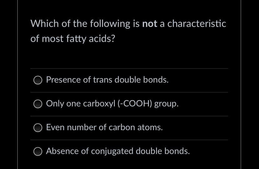 Which of the following is not a characteristic
of most fatty acids?
Presence of trans double bonds.
Only one carboxyl (-COOH) group.
Even number of carbon atoms.
O Absence of conjugated double bonds.
