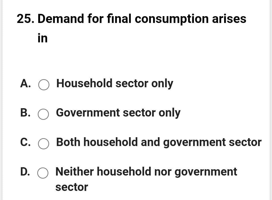 25. Demand for final consumption arises
in
A. O Household sector only
B. O Government sector only
C. O Both household and government sector
D. O Neither household nor government
sector
