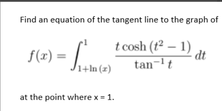 Find an equation of the tangent line to the graph of
f(x) =
t cosh (t² – 1)
dt
/1+ln (x)
tan-lt
at the point where x = 1.
