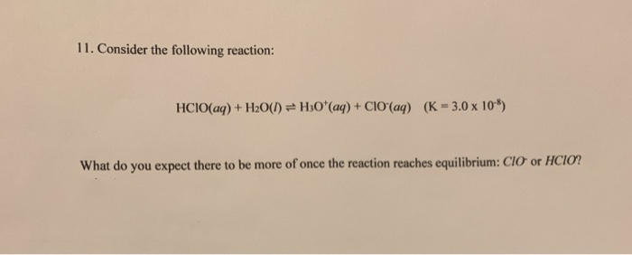 11. Consider the following reaction:
HCIO(aq) + H2O(1) = H3O°(aq) + CIO(aq) (K=3.0 x 10*)
What do you expect there to be more of once the reaction reaches equilibrium: CI0 or HCIO?
