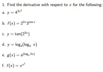 1. Find the derivative with respect to x for the following:
a. y = 43x2
b. f(x) = 22x3cos x
c. y = tan(23x)
d. y = log, (log, x)
e. g(x) = e(log, 3x)
f. f(x) = x*
