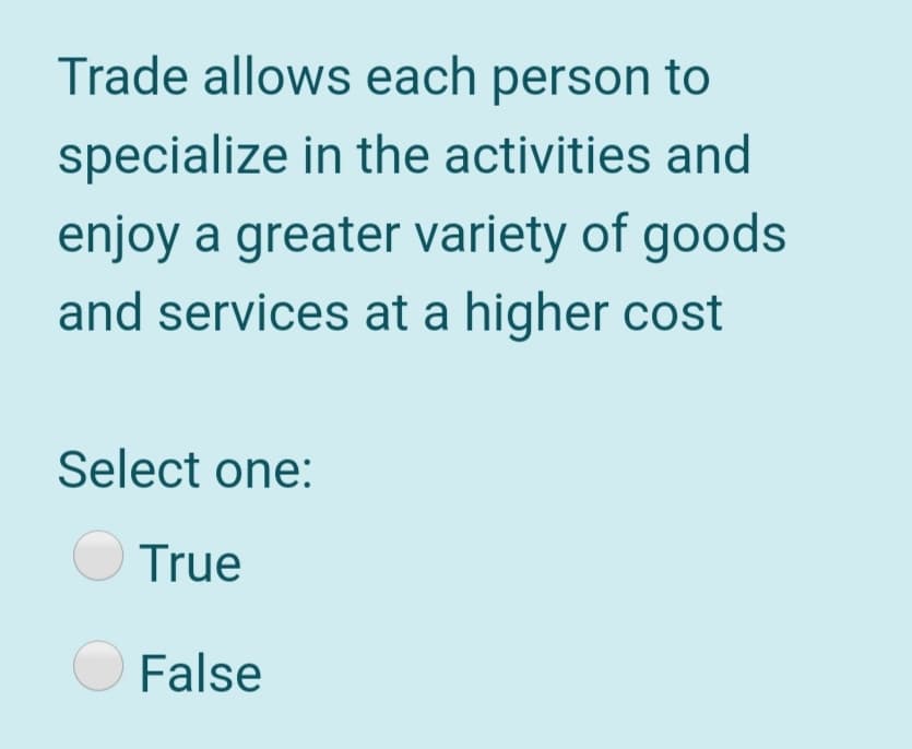 Trade allows each person to
specialize in the activities and
enjoy a greater variety of goods
and services at a higher cost
Select one:
O True
O False
