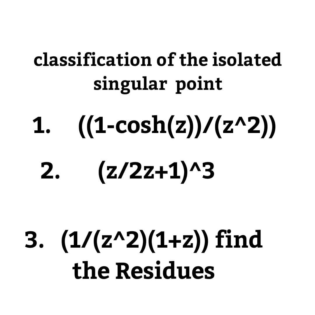 classification of the isolated
singular point
1. ((1-cosh(z))/(z^2))
2.
(z/2z+1)^3
3. (1/(z^2)(1+z)) find
the Residues
