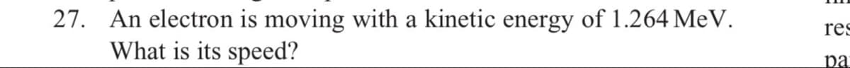 27. An electron is moving with a kinetic energy of 1.264 MeV.
What is its speed?
res
pa
