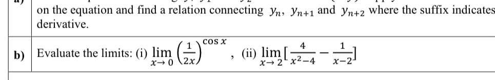 on the equation and find a relation connecting Yn, Yn+1 and y,n+2 where the suffix indicates
derivative.
cos x
1
b) Evaluate the limits: (i) lim
x→ 0 \2x,
4
1
, (i) lim[-
x→ 2x2-4
x-2-
