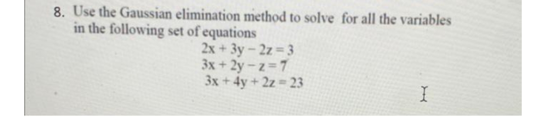 8. Use the Gaussian elimination method to solve for all the variables
in the following set of equations
2x+3y-2z=3
3x+2y-z=7
3x + 4y + 2z=23
I
