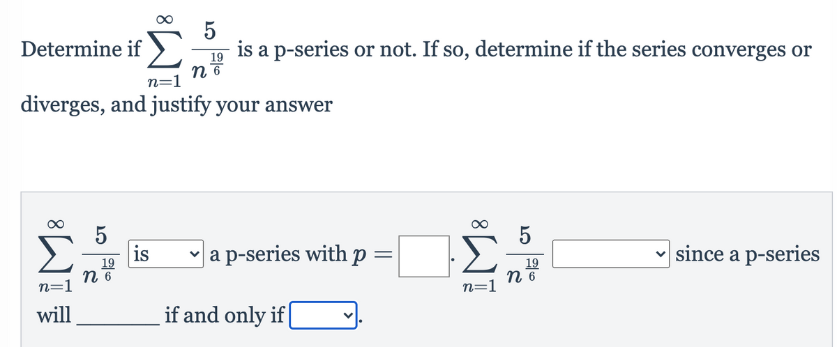 Determine if
is a p-series or not. If so, determine if the series converges or
19
n=1
9 и
diverges, and justify your answer
5
is
19
a p-series with p
v since a p-series
n 6
19
n 6
n=1
n=1
will
if and only if
