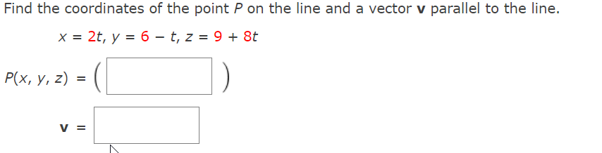 Find the coordinates of the point P on the line and a vector v parallel to the line.
X = 2t, y = 6 – t, z = 9 + 8t
Р(x, у, 2) %3D
V =
