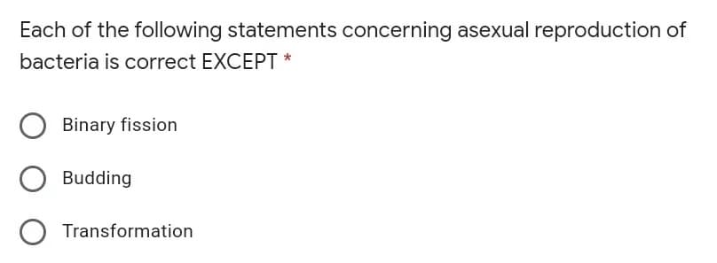 Each of the following statements concerning asexual reproduction of
bacteria is correct EXCEPT *
Binary fission
Budding
Transformation
