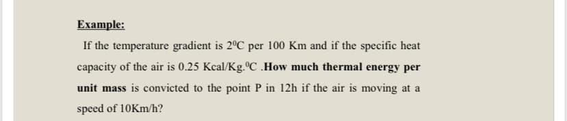 Example:
If the temperature gradient is 2ºC per 100 Km and if the specific heat
capacity of the air is 0.25 Kcal/Kg.ºC .How much thermal energy per
unit mass is convicted to the point P in 12h if the air is moving at a
speed of 10KM/h?
