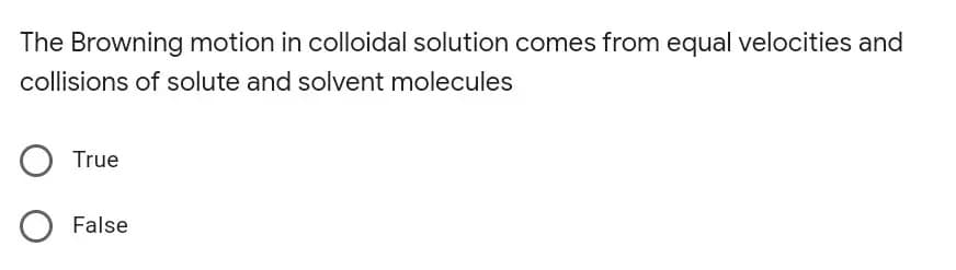 The Browning motion in colloidal solution comes from equal velocities and
collisions of solute and solvent molecules
True
O False
