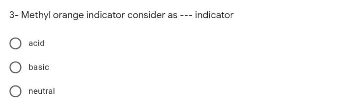 3- Methyl orange indicator consider as --- indicator
acid
basic
neutral
