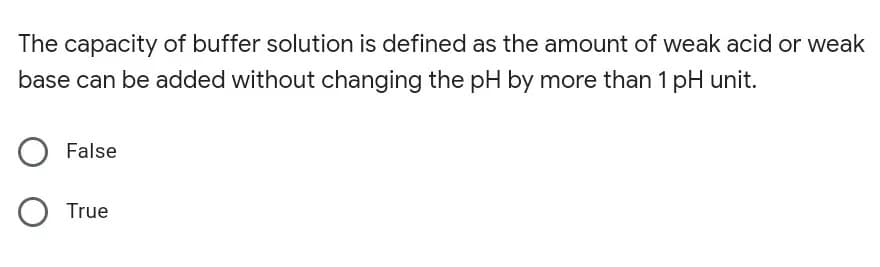 The capacity of buffer solution is defined as the amount of weak acid or weak
base can be added without changing the pH by more than 1 pH unit.
False
True
