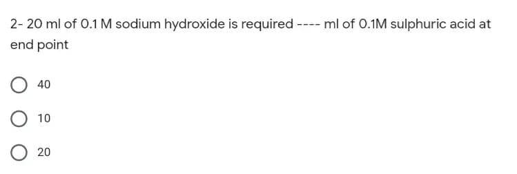 2- 20 ml of 0.1 M sodium hydroxide is required ---- ml of 0.1M sulphuric acid at
end point
40
10
O 20
