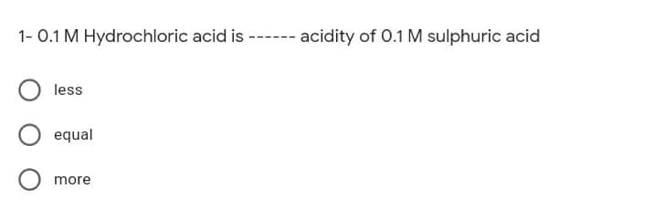 1- 0.1 M Hydrochloric acid is ------ acidity of 0.1 M sulphuric acid
less
equal
more
