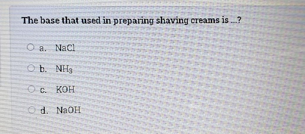 The base that used in preparing shaving Creams is ...?
O a. Nacl
O b. NH3
O c.
КОН
O d. NaOH
