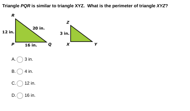 Triangle PQR is similar to triangle XYZ. What is the perimeter of triangle XYZ?
R
20 in.
12 in.
3 in.
P
16 in.
A.
3 in.
B.O 4 in.
C.
12 in.
D.O 16 in.
