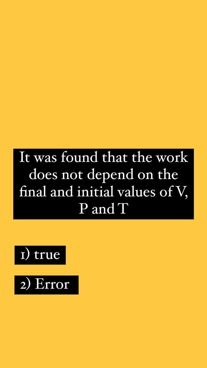It was found that the work
does not depend on the
final and initial values of V,
P and T
I) true
2) Error

