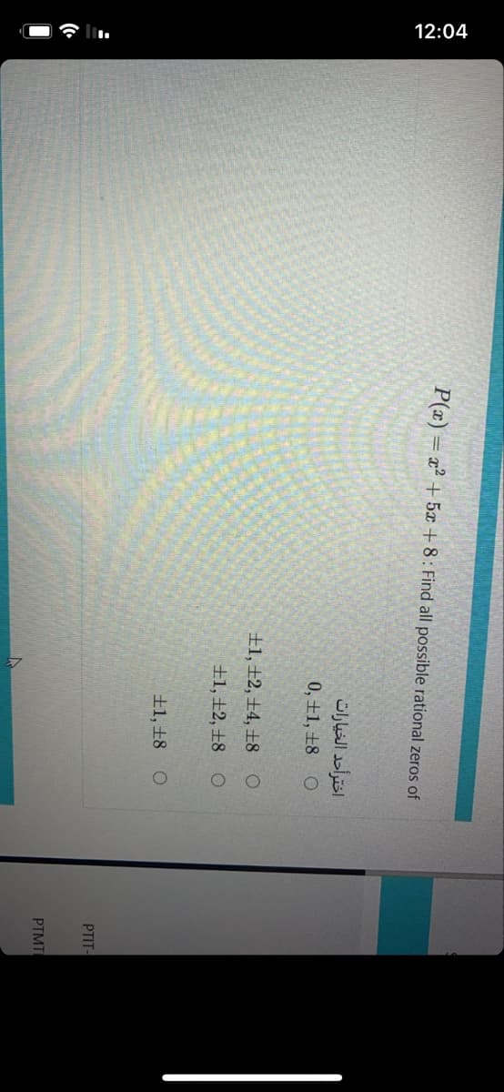 12:04
P(x) = x² + 5x + 8: Find all possible rational zeros of
اخترأحد الخيارات
0, +1, +8 O
±1, +2, ±4, ±8 O
±1, ±2, ±8 O
±1, +8
PTIT-
PTMT
