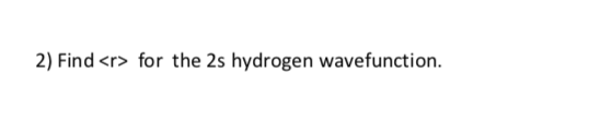 2) Find <r> for the 2s hydrogen wavefunction.
