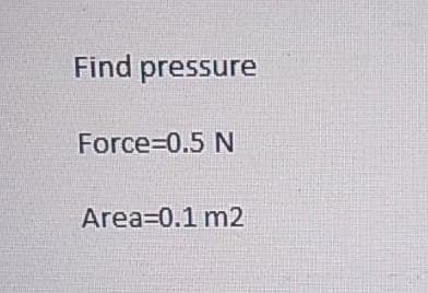 Find pressure
Force=0.5 N
Area 0.1 m2