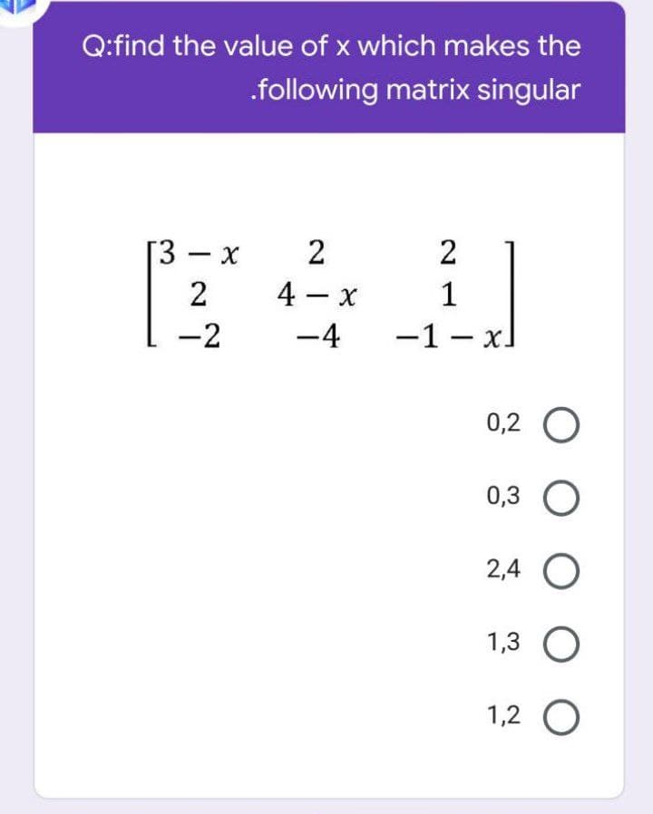 Q:find the value of x which makes the
.following matrix singular
[3 — х
2
2
-
2
4 - x
1
-2
-4
-1 - x.
|
0,2 O
0,3 O
2,4 O
1,3
1,2 O
