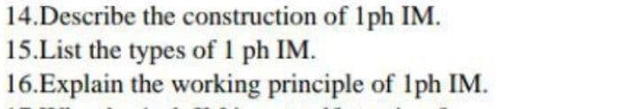 14.Describe the construction of 1ph IM.
15.List the types of 1 ph IM.
16.Explain the working principle of lph IM.
