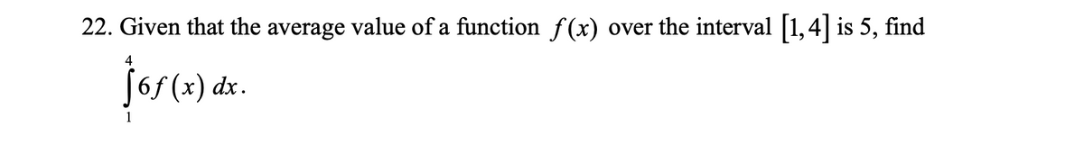 22. Given that the average value of a function f(x) over the interval 1,4| is 5, find
4
J6f(x) dx.
1
