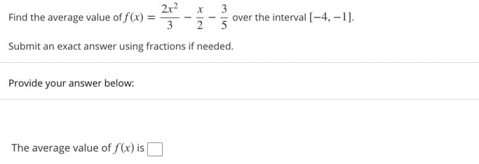 2x2
Find the average value of f(x) =
3
3
over the interval [-4, –1].
5
2
Submit an exact answer using fractions if needed.
Provide your answer below:
The average value of f(x) is
