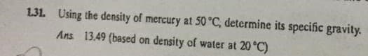 1.31. Using the density of mercury at 50 °C, determine its specific gravity.
Ans 13.49 (based on density of water at 20 °C)
